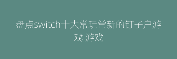 盘点switch十大常玩常新的钉子户游戏 游戏