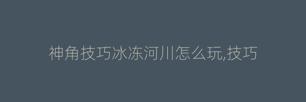 神角技巧冰冻河川怎么玩,技巧