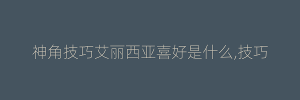 神角技巧艾丽西亚喜好是什么,技巧