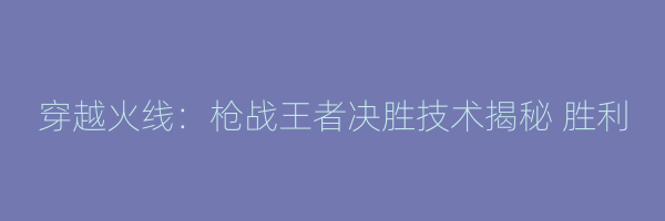 穿越火线：枪战王者决胜技术揭秘 胜利