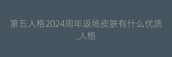 第五人格2024周年返场皮肤有什么优质,人格