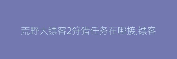 荒野大镖客2狩猎任务在哪接,镖客