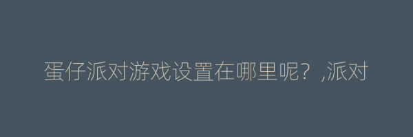 蛋仔派对游戏设置在哪里呢？,派对