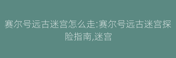 赛尔号远古迷宫怎么走:赛尔号远古迷宫探险指南,迷宫