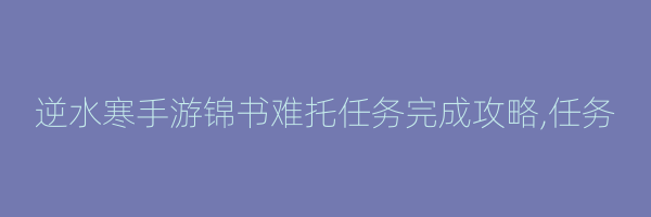 逆水寒手游锦书难托任务完成攻略,任务