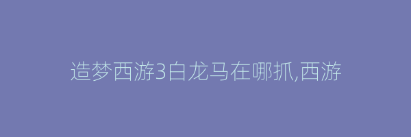 造梦西游3白龙马在哪抓,西游