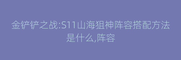 金铲铲之战:S11山海狙神阵容搭配方法是什么,阵容