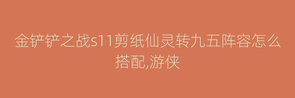 金铲铲之战s11剪纸仙灵转九五阵容怎么搭配,游侠