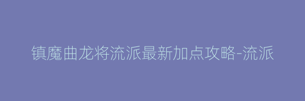 镇魔曲龙将流派最新加点攻略-流派