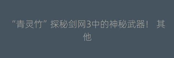 “青灵竹”探秘剑网3中的神秘武器！ 其他