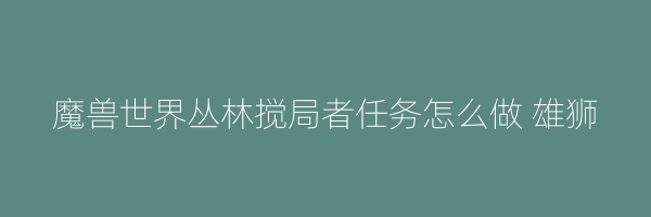 魔兽世界丛林搅局者任务怎么做 雄狮