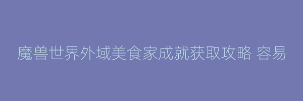 魔兽世界外域美食家成就获取攻略 容易