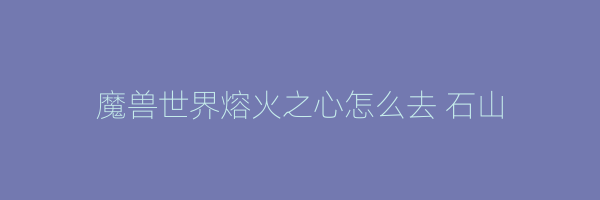 魔兽世界熔火之心怎么去 石山