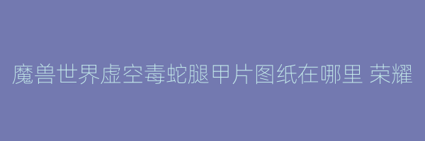 魔兽世界虚空毒蛇腿甲片图纸在哪里 荣耀