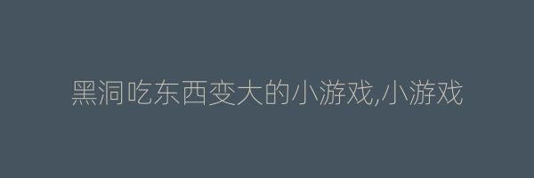 黑洞吃东西变大的小游戏,小游戏