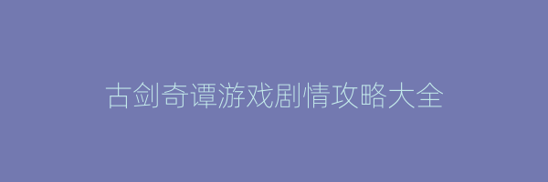 古剑奇谭游戏剧情攻略大全