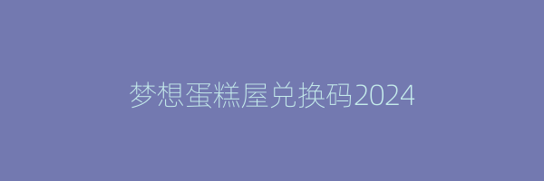 梦想蛋糕屋兑换码2024