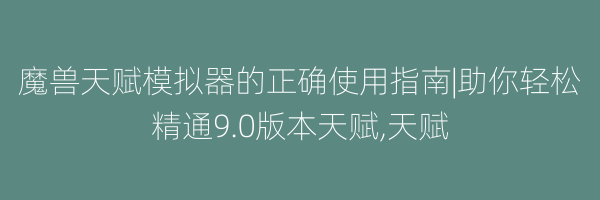 魔兽天赋模拟器的正确使用指南|助你轻松精通9.0版本天赋,天赋