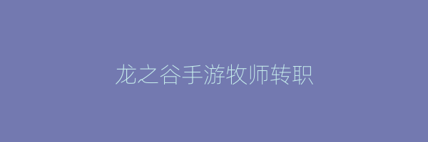 龙之谷手游牧师转职