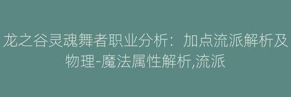 龙之谷灵魂舞者职业分析：加点流派解析及物理-魔法属性解析,流派