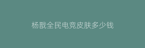 杨戬全民电竞皮肤多少钱