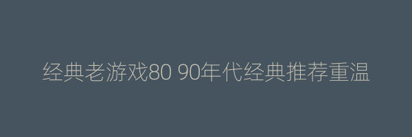 经典老游戏80 90年代经典推荐重温