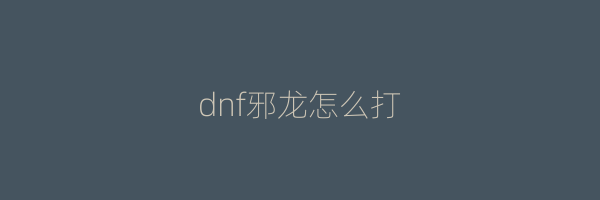 dnf邪龙怎么打