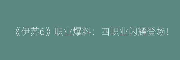 《伊苏6》职业爆料：四职业闪耀登场！