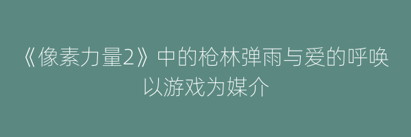 《像素力量2》中的枪林弹雨与爱的呼唤 以游戏为媒介