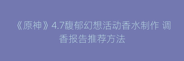 《原神》4.7馥郁幻想活动香水制作 调香报告推荐方法