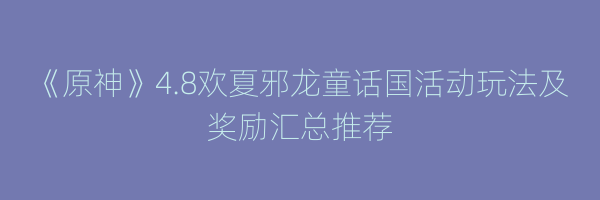 《原神》4.8欢夏邪龙童话国活动玩法及奖励汇总推荐