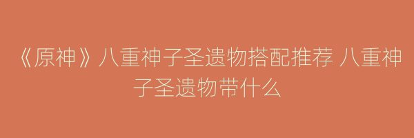 《原神》八重神子圣遗物搭配推荐 八重神子圣遗物带什么