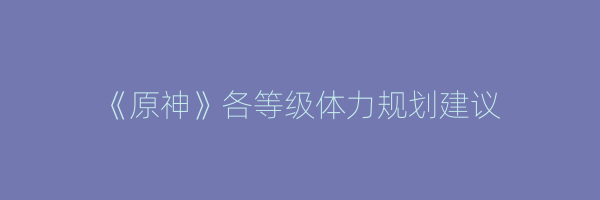 《原神》各等级体力规划建议