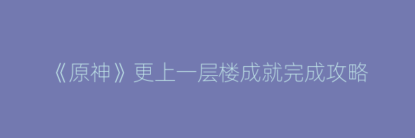 《原神》更上一层楼成就完成攻略