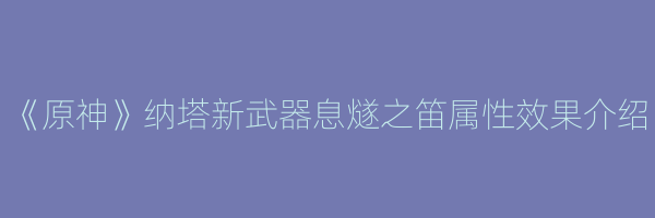 《原神》纳塔新武器息燧之笛属性效果介绍