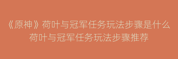 《原神》荷叶与冠军任务玩法步骤是什么 荷叶与冠军任务玩法步骤推荐