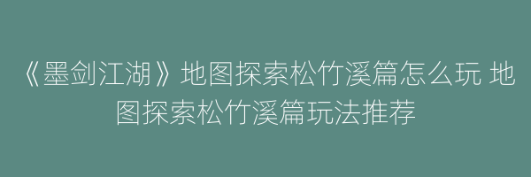 《墨剑江湖》地图探索松竹溪篇怎么玩 地图探索松竹溪篇玩法推荐