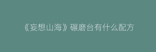 《妄想山海》碾磨台有什么配方