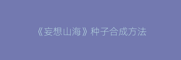 《妄想山海》种子合成方法