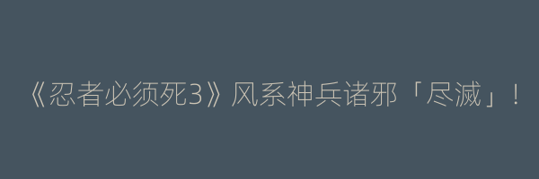 《忍者必须死3》风系神兵诸邪「尽滅」！