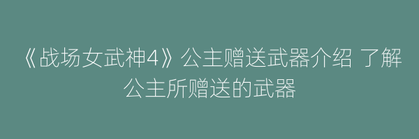 《战场女武神4》公主赠送武器介绍 了解公主所赠送的武器