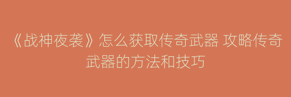 《战神夜袭》怎么获取传奇武器 攻略传奇武器的方法和技巧