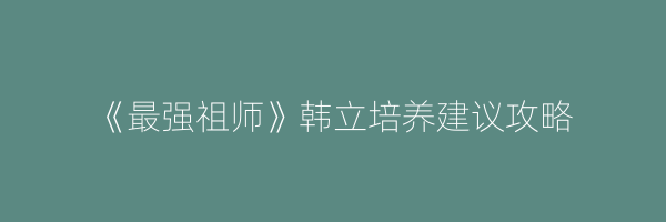 《最强祖师》韩立培养建议攻略