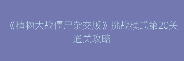 《植物大战僵尸杂交版》挑战模式第20关通关攻略