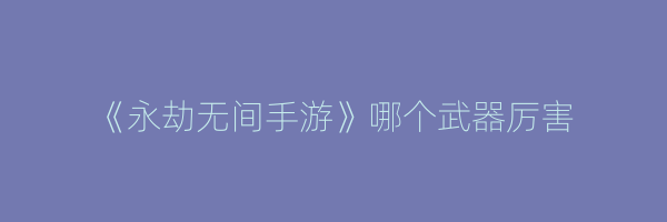 《永劫无间手游》哪个武器厉害