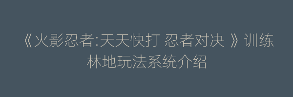 《火影忍者:天天快打 忍者对决 》训练林地玩法系统介绍