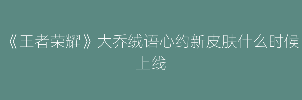 《王者荣耀》大乔绒语心约新皮肤什么时候上线