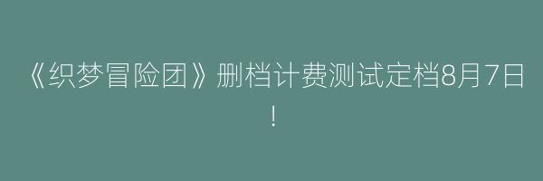 《织梦冒险团》删档计费测试定档8月7日！