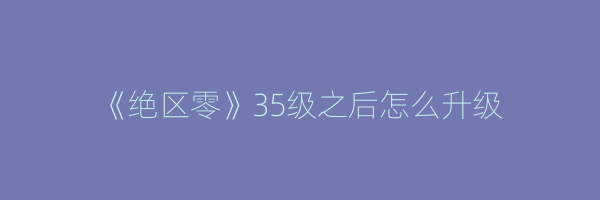 《绝区零》35级之后怎么升级