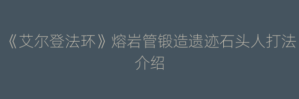 《艾尔登法环》熔岩管锻造遗迹石头人打法介绍